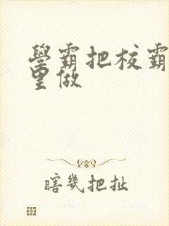 学霸把校霸往死里做