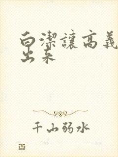 白洁让高义别拔出来