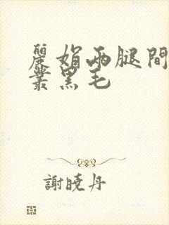 丽娟两腿间一大丛黑毛