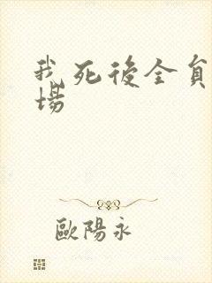 我死后全员火葬场
