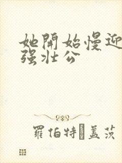 她开始慢迎迎合强壮公