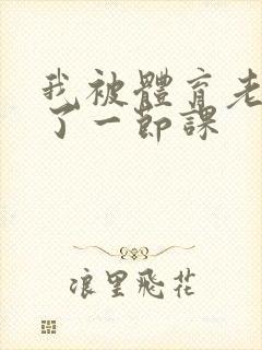 我被体育老师c了一节课