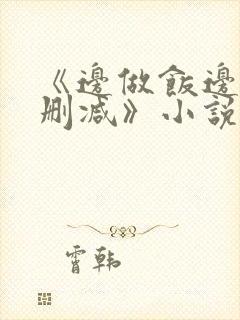 《边做饭边躁无删减》小说