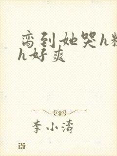 脔到她哭h粗话h好爽