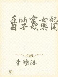 在nh当女配的日子娱乐圈