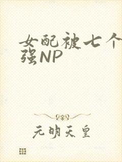 女配被七个男主强NP