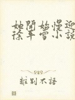 她开始慢迎迎合徐平雪小说