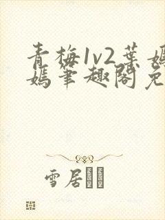 青梅1v2叶嫣嫣笔趣阁免费阅读
