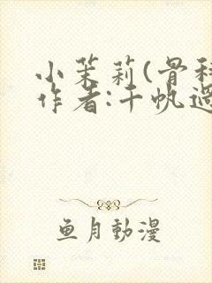 小茉莉(骨科)作者:千帆过尽