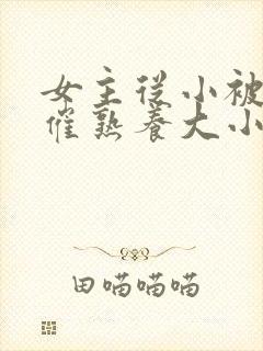 女主从小被秘药催熟养大小说