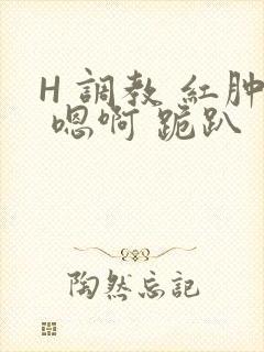 H 调教 红肿 嗯啊 跪趴