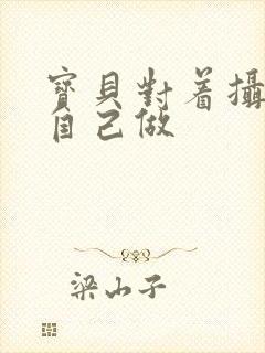 宝贝对着摄像头自己做