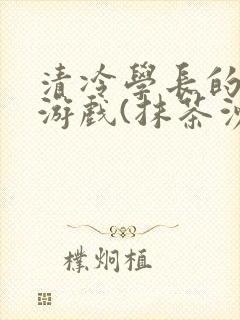 清冷学长的神奇游戏(抹茶沙冰)