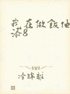 我在做饭他在下添8
