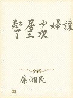 邻居少妇让我爽了三次