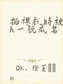 拍裸戏时被c了h一脱成名