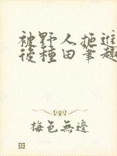 被野人拖进山洞后种田笔趣阁