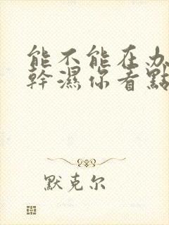 能不能在办公室干湿你看点