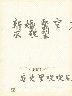 新婚 紧窄 哀求 破裂