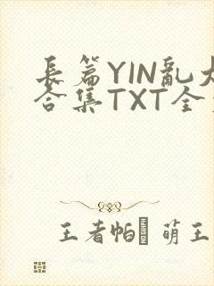 长篇YIN乱大合集TXT全文下载