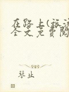 在路上(旅游)全文免费阅读笔趣阁