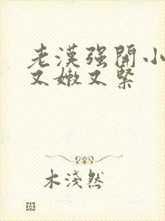 老汉强开小嫩苞又嫩又紧