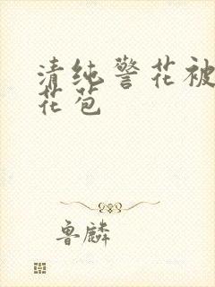 清纯警花被迫开花苞