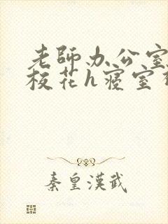 老师办公室狂肉校花h寝室视频