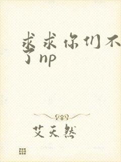 求求你们不要做了np
