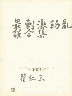 最刺激的乱惀小说合集