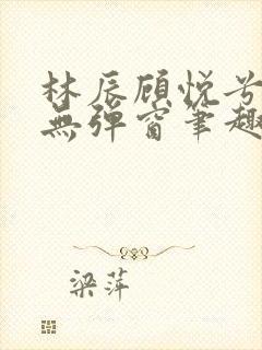 林辰顾悦兮正版无弹窗笔趣阁