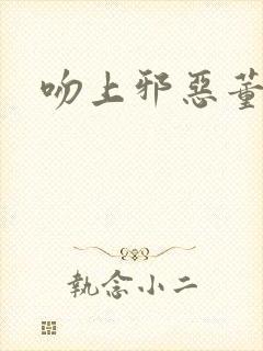 吻上邪恶董事长