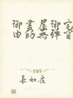 御书屋御宅屋自由的无弹窗小说阅读