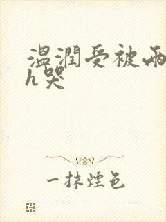 温润受被两个攻h哭