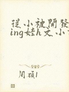 从小被开发成ying娃h文小说