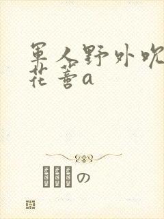 军人野外吮她的花蒂a