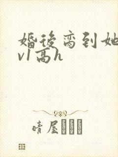 婚后脔到她哭1v1高h