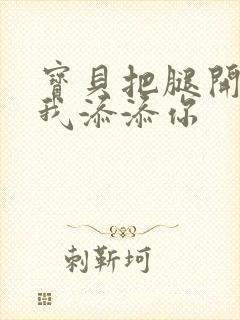 宝贝把腿开大让我添添你