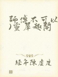 师傅不可以(限)灵犀趣阁