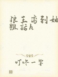 狼王脔到她乖h粗话h