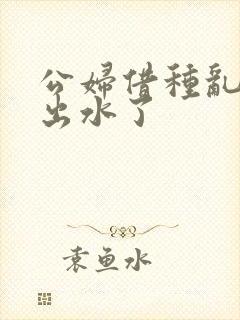 公妇借种乱h日出水了