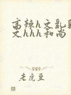 高辣h文乱乳h文hhh和尚