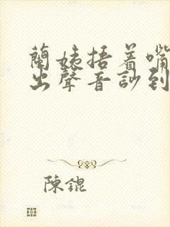 兰姨捂着嘴怕发出声音吵到