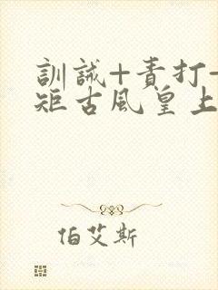 训诫+责打+规矩古风皇上皇后