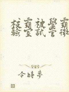 校霸被学霸压实验室试管微博