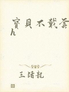 宝贝不戴套套了h