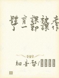 体育课被老师C了一节课作文