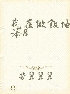 我在做饭他在下添8