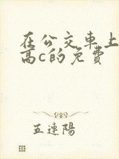 在公交车上弄到高c的免费