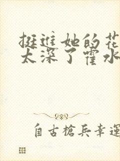 挺进她的花苞啊太深了霍水视频